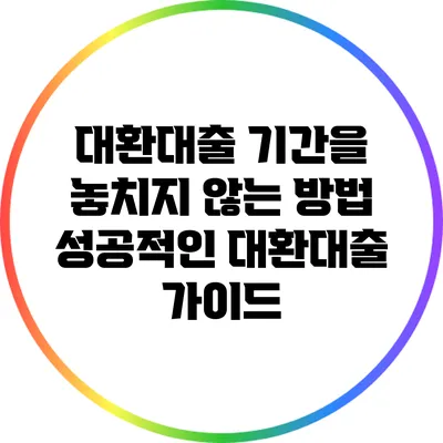 대환대출 기간을 놓치지 않는 방법: 성공적인 대환대출 가이드