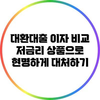 대환대출 이자 비교: 저금리 상품으로 현명하게 대처하기