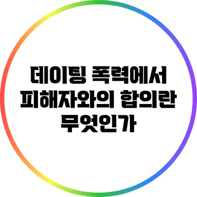 데이팅 폭력에서 피해자와의 합의란 무엇인가?