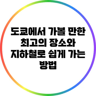 도쿄에서 가볼 만한 최고의 장소와 지하철로 쉽게 가는 방법