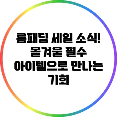 롱패딩 세일 소식! 올겨울 필수 아이템으로 만나는 기회