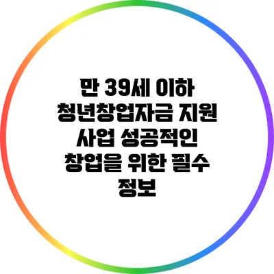 만 39세 이하 청년창업자금 지원 사업: 성공적인 창업을 위한 필수 정보