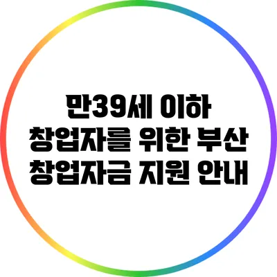 만39세 이하 창업자를 위한 부산 창업자금 지원 안내