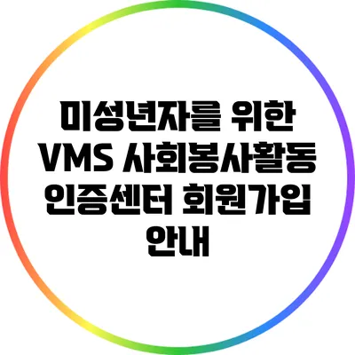 미성년자를 위한 VMS 사회봉사활동 인증센터 회원가입 안내
