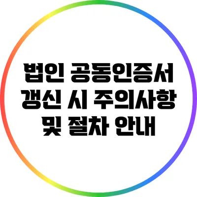 법인 공동인증서 갱신 시 주의사항 및 절차 안내
