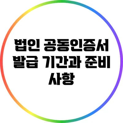 법인 공동인증서 발급 기간과 준비 사항