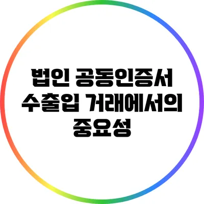 법인 공동인증서: 수출입 거래에서의 중요성