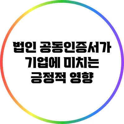 법인 공동인증서가 기업에 미치는 긍정적 영향