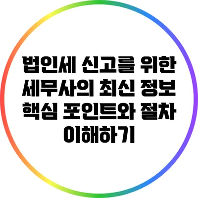 법인세 신고를 위한 세무사의 최신 정보: 핵심 포인트와 절차 이해하기