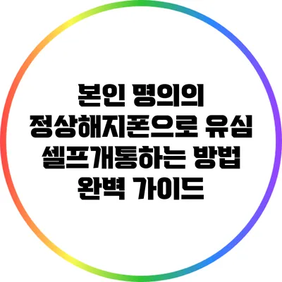 본인 명의의 정상해지폰으로 유심 셀프개통하는 방법 완벽 가이드