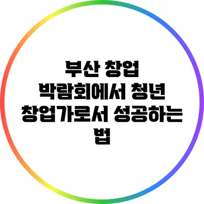 부산 창업 박람회에서 청년 창업가로서 성공하는 법