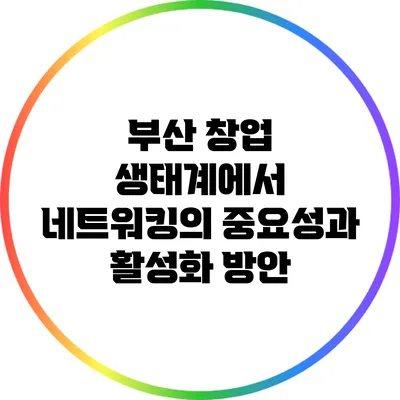 부산 창업 생태계에서 네트워킹의 중요성과 활성화 방안