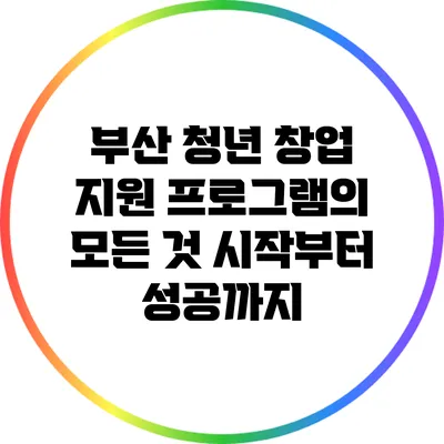 부산 청년 창업 지원 프로그램의 모든 것: 시작부터 성공까지
