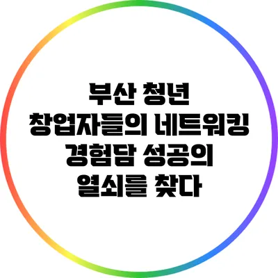 부산 청년 창업자들의 네트워킹 경험담: 성공의 열쇠를 찾다