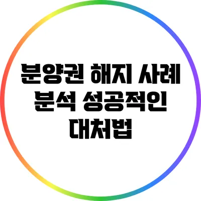 분양권 해지 사례 분석: 성공적인 대처법