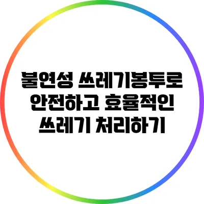 불연성 쓰레기봉투로 안전하고 효율적인 쓰레기 처리하기