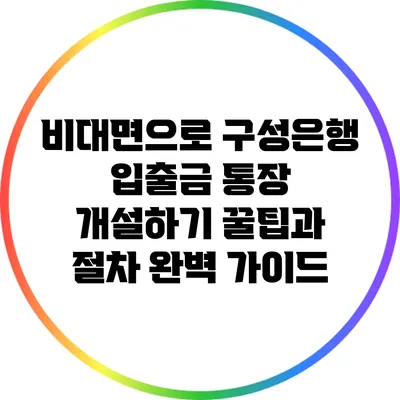 비대면으로 구성은행 입출금 통장 개설하기: 꿀팁과 절차 완벽 가이드