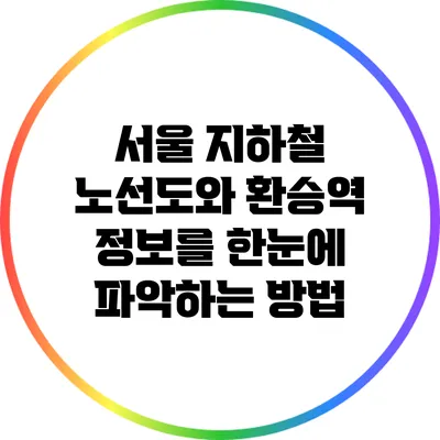 서울 지하철 노선도와 환승역 정보를 한눈에 파악하는 방법