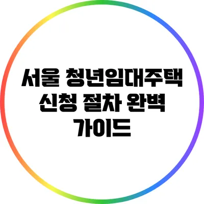 서울 청년임대주택 신청 절차 완벽 가이드