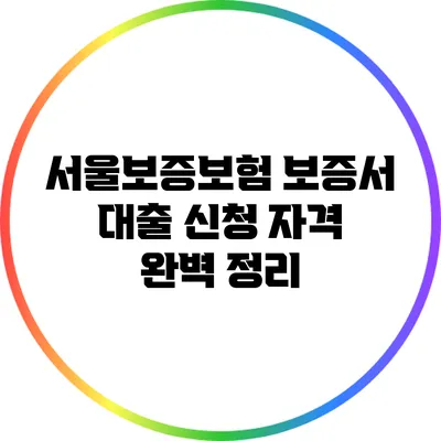서울보증보험 보증서 대출 신청 자격 완벽 정리