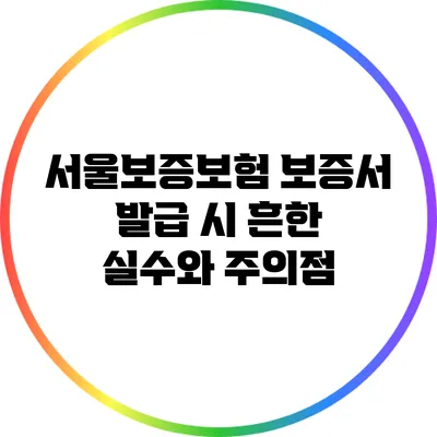 서울보증보험 보증서 발급 시 흔한 실수와 주의점