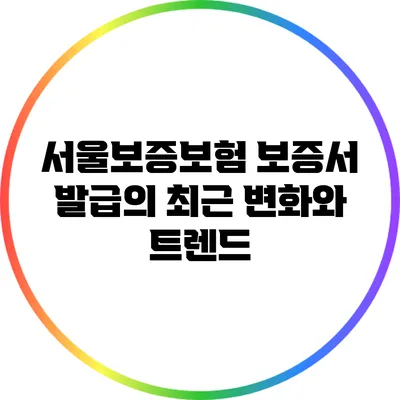 서울보증보험 보증서 발급의 최근 변화와 트렌드