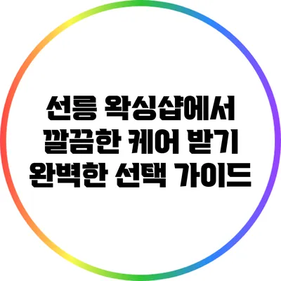 선릉 왁싱샵에서 깔끔한 케어 받기: 완벽한 선택 가이드