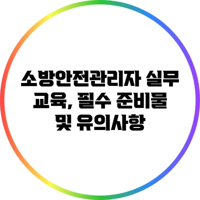 소방안전관리자 실무 교육, 필수 준비물 및 유의사항