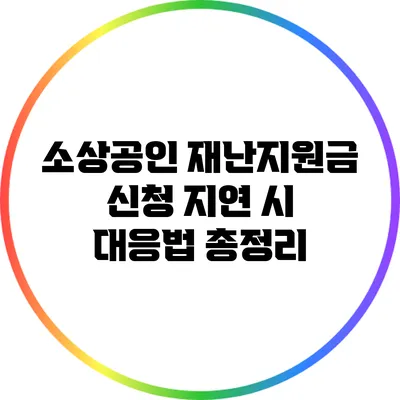 소상공인 재난지원금 신청 지연 시 대응법 총정리