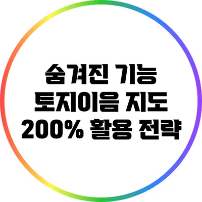 숨겨진 기능: 토지이음 지도 200% 활용 전략