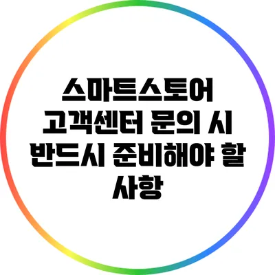 스마트스토어 고객센터 문의 시 반드시 준비해야 할 사항