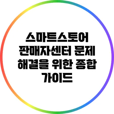 스마트스토어 판매자센터 문제 해결을 위한 종합 가이드