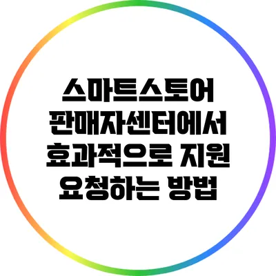 스마트스토어 판매자센터에서 효과적으로 지원 요청하는 방법