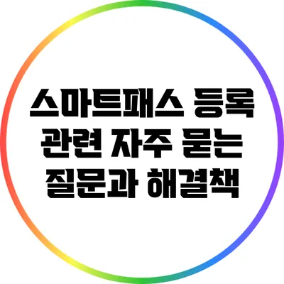스마트패스 등록 관련 자주 묻는 질문과 해결책