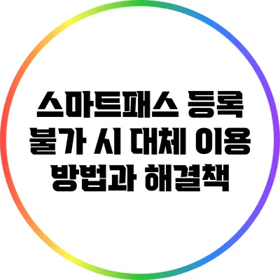 스마트패스 등록 불가 시 대체 이용 방법과 해결책