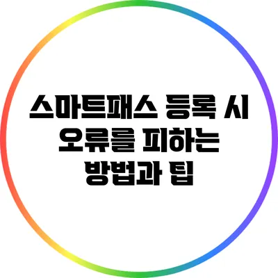스마트패스 등록 시 오류를 피하는 방법과 팁
