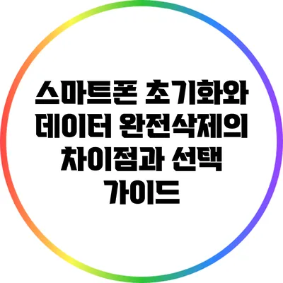 스마트폰 초기화와 데이터 완전삭제의 차이점과 선택 가이드