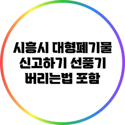 시흥시 대형폐기물 신고하기: 선풍기 버리는법 포함