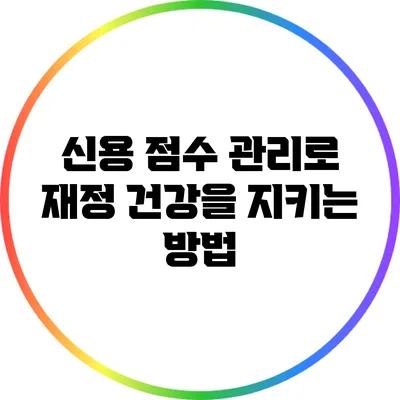 신용 점수 관리로 재정 건강을 지키는 방법