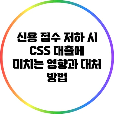 신용 점수 저하 시 CSS 대출에 미치는 영향과 대처 방법