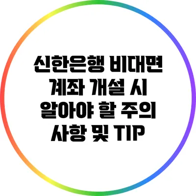 신한은행 비대면 계좌 개설 시 알아야 할 주의 사항 및 TIP