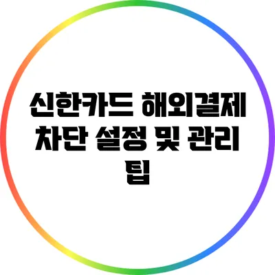신한카드 해외결제 차단 설정 및 관리 팁