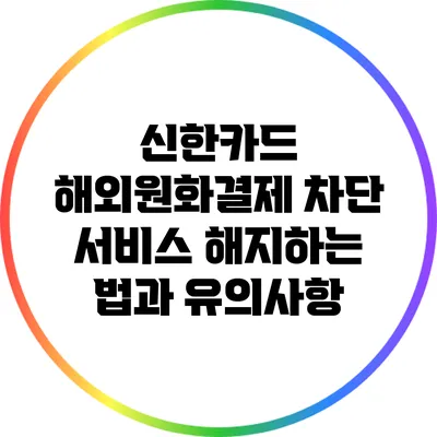 신한카드 해외원화결제 차단 서비스 해지하는 법과 유의사항
