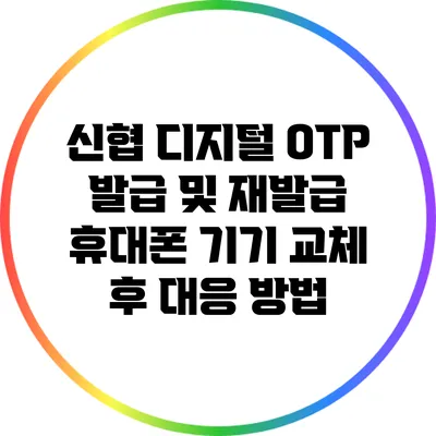 신협 디지털 OTP 발급 및 재발급: 휴대폰 기기 교체 후 대응 방법