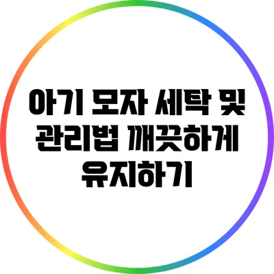 아기 모자 세탁 및 관리법: 깨끗하게 유지하기