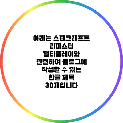 아래는 스타크래프트 리마스터 멀티플레이와 관련하여 블로그에 작성할 수 있는 한글 제목 30개입니다: