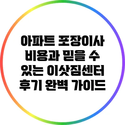 아파트 포장이사 비용과 믿을 수 있는 이삿짐센터 후기 완벽 가이드