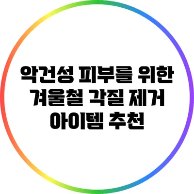 악건성 피부를 위한 겨울철 각질 제거 아이템 추천