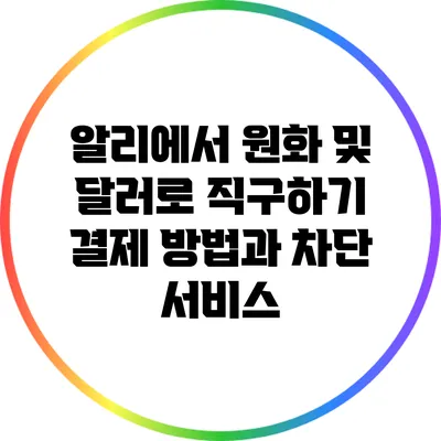 알리에서 원화 및 달러로 직구하기: 결제 방법과 차단 서비스