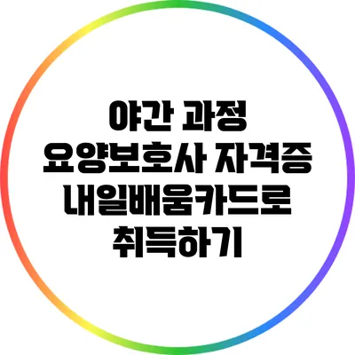 야간 과정 요양보호사 자격증: 내일배움카드로 취득하기
